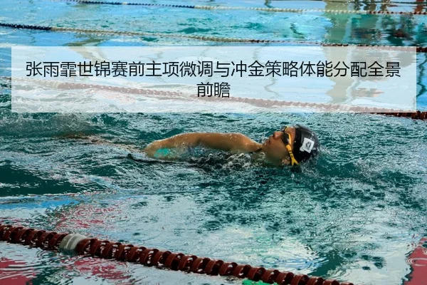 张雨霏世锦赛前主项微调与冲金策略体能分配全景前瞻