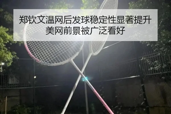 郑钦文温网后发球稳定性显著提升 美网前景被广泛看好