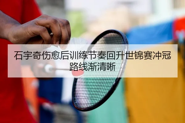 石宇奇伤愈后训练节奏回升世锦赛冲冠路线渐清晰