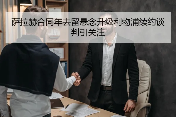 萨拉赫合同年去留悬念升级利物浦续约谈判引关注